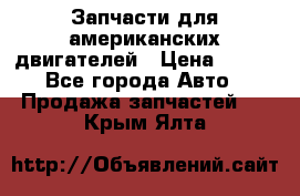 Запчасти для американских двигателей › Цена ­ 999 - Все города Авто » Продажа запчастей   . Крым,Ялта